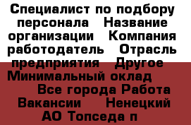 Специалист по подбору персонала › Название организации ­ Компания-работодатель › Отрасль предприятия ­ Другое › Минимальный оклад ­ 21 000 - Все города Работа » Вакансии   . Ненецкий АО,Топседа п.